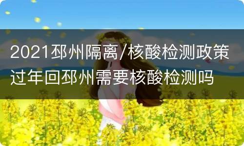 2021邳州隔离/核酸检测政策 过年回邳州需要核酸检测吗