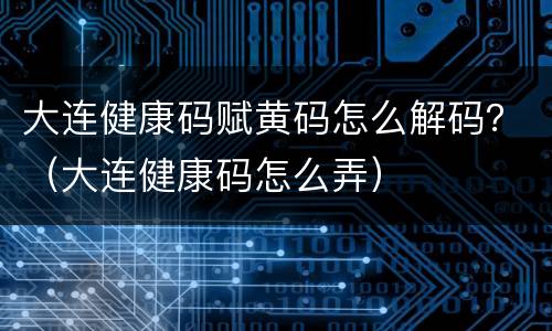 大连健康码赋黄码怎么解码？（大连健康码怎么弄）