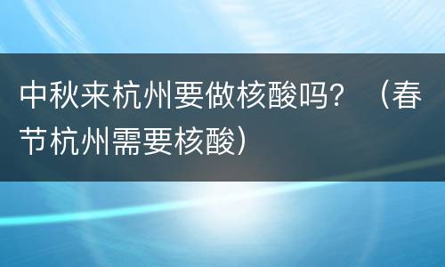 中秋来杭州要做核酸吗？（春节杭州需要核酸）