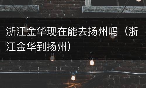 浙江金华现在能去扬州吗（浙江金华到扬州）
