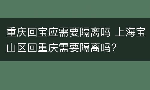 重庆回宝应需要隔离吗 上海宝山区回重庆需要隔离吗?