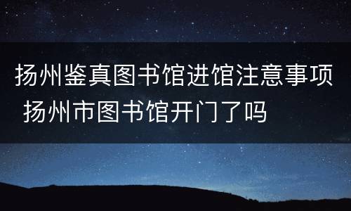 扬州鉴真图书馆进馆注意事项 扬州市图书馆开门了吗
