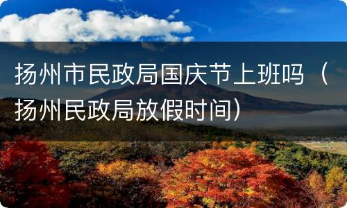 扬州市民政局国庆节上班吗（扬州民政局放假时间）
