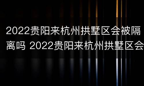 2022贵阳来杭州拱墅区会被隔离吗 2022贵阳来杭州拱墅区会被隔离吗今天