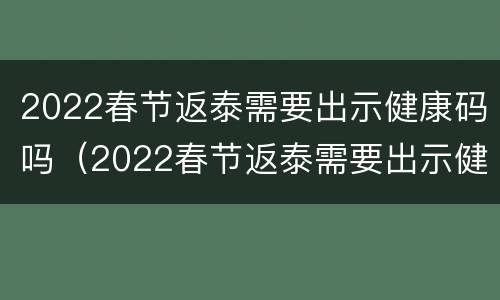 2022春节返泰需要出示健康码吗（2022春节返泰需要出示健康码吗现在）