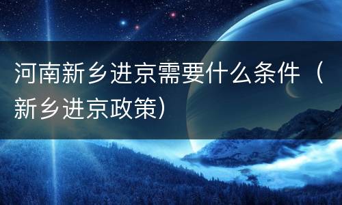 河南新乡进京需要什么条件（新乡进京政策）