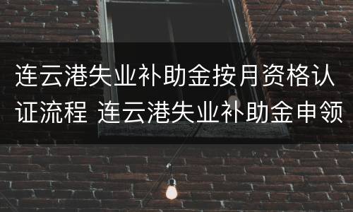连云港失业补助金按月资格认证流程 连云港失业补助金申领
