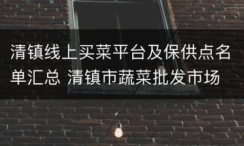 清镇线上买菜平台及保供点名单汇总 清镇市蔬菜批发市场