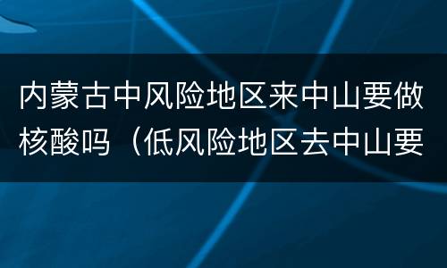 内蒙古中风险地区来中山要做核酸吗（低风险地区去中山要做核酸吗）