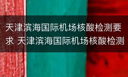 天津滨海国际机场核酸检测要求 天津滨海国际机场核酸检测要求最新