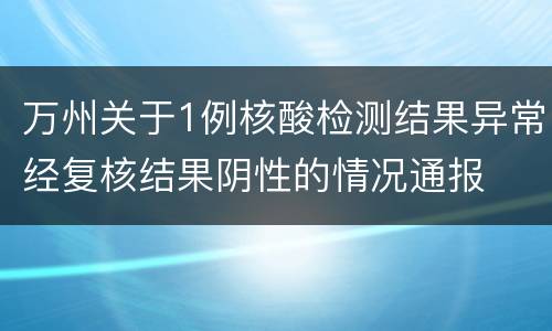 万州关于1例核酸检测结果异常经复核结果阴性的情况通报