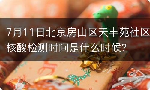 7月11日北京房山区天丰苑社区核酸检测时间是什么时候？