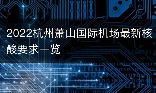 2022杭州萧山国际机场最新核酸要求一览