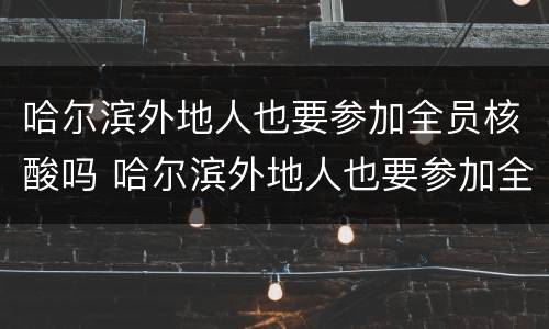 哈尔滨外地人也要参加全员核酸吗 哈尔滨外地人也要参加全员核酸吗现在