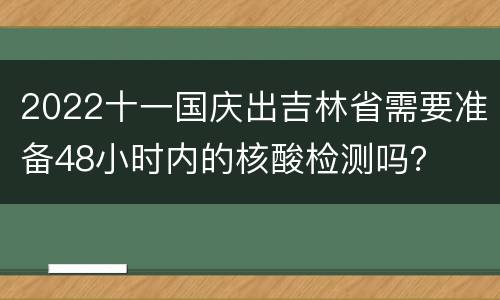 2022十一国庆出吉林省需要准备48小时内的核酸检测吗？