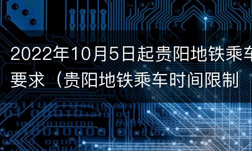 2022年10月5日起贵阳地铁乘车要求（贵阳地铁乘车时间限制）