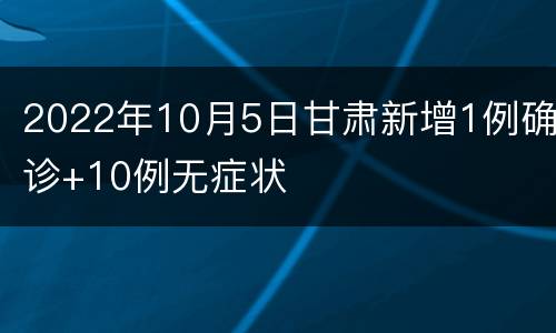 2022年10月5日甘肃新增1例确诊+10例无症状