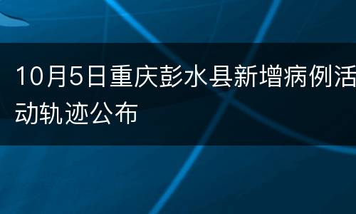 10月5日重庆彭水县新增病例活动轨迹公布