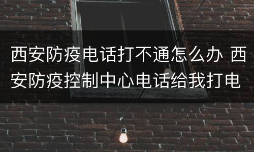 西安防疫电话打不通怎么办 西安防疫控制中心电话给我打电话