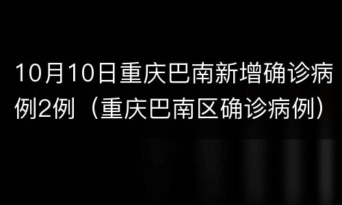 10月10日重庆巴南新增确诊病例2例（重庆巴南区确诊病例）