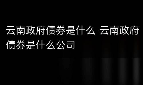 云南政府债券是什么 云南政府债券是什么公司