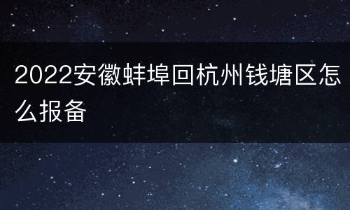 2022安徽蚌埠回杭州钱塘区怎么报备