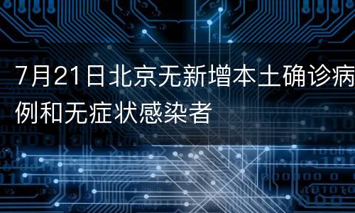 7月21日北京无新增本土确诊病例和无症状感染者