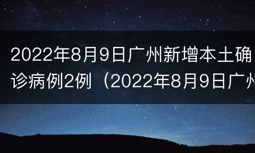 2022年8月9日广州新增本土确诊病例2例（2022年8月9日广州新增本土确诊病例2例）