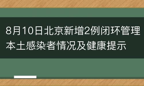8月10日北京新增2例闭环管理本土感染者情况及健康提示