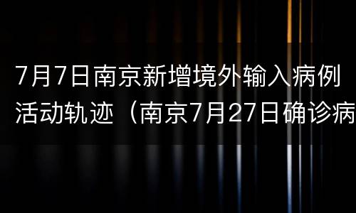 7月7日南京新增境外输入病例活动轨迹（南京7月27日确诊病例活动轨迹）