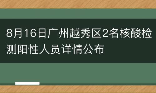 8月16日广州越秀区2名核酸检测阳性人员详情公布