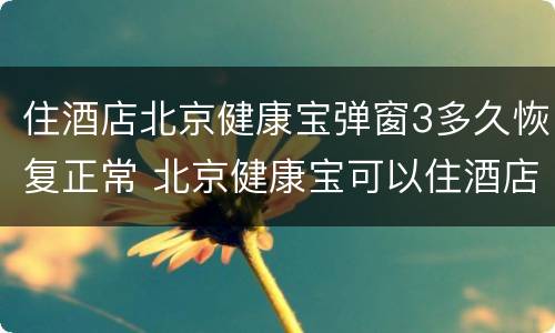 住酒店北京健康宝弹窗3多久恢复正常 北京健康宝可以住酒店吗