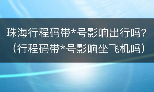 珠海行程码带*号影响出行吗？（行程码带*号影响坐飞机吗）