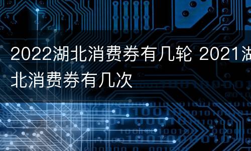 2022湖北消费券有几轮 2021湖北消费券有几次