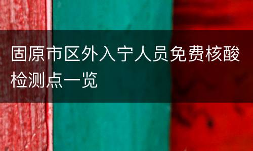 固原市区外入宁人员免费核酸检测点一览
