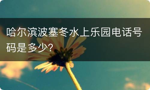 哈尔滨波塞冬水上乐园电话号码是多少？