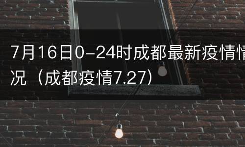 7月16日0-24时成都最新疫情情况（成都疫情7.27）