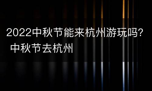 2022中秋节能来杭州游玩吗？ 中秋节去杭州