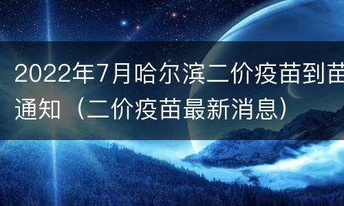 2022年7月哈尔滨二价疫苗到苗通知（二价疫苗最新消息）