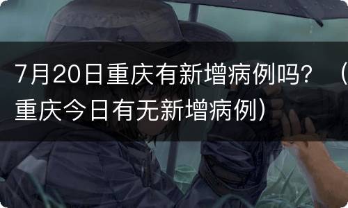 7月20日重庆有新增病例吗？（重庆今日有无新增病例）