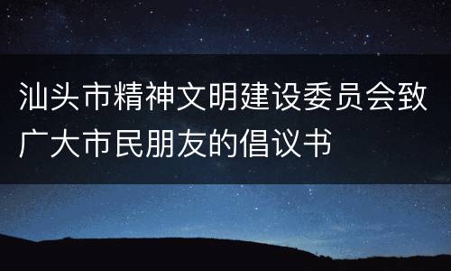 汕头市精神文明建设委员会致广大市民朋友的倡议书