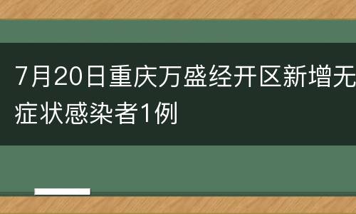 7月20日重庆万盛经开区新增无症状感染者1例