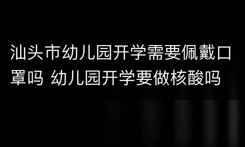 汕头市幼儿园开学需要佩戴口罩吗 幼儿园开学要做核酸吗