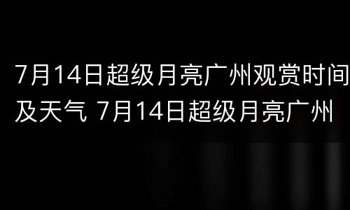 7月14日超级月亮广州观赏时间及天气 7月14日超级月亮广州观赏时间及天气