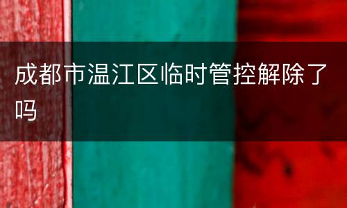 成都市温江区临时管控解除了吗