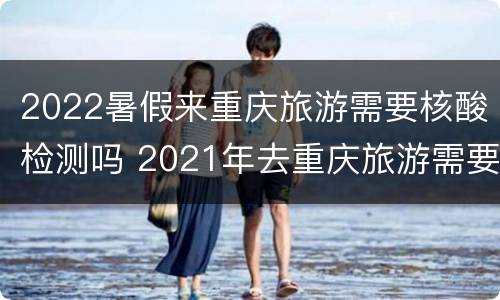 2022暑假来重庆旅游需要核酸检测吗 2021年去重庆旅游需要做核酸检测吗