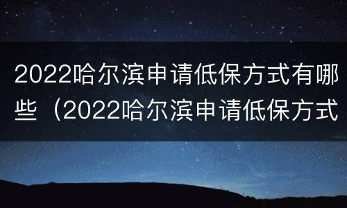 2022哈尔滨申请低保方式有哪些（2022哈尔滨申请低保方式有哪些呢）