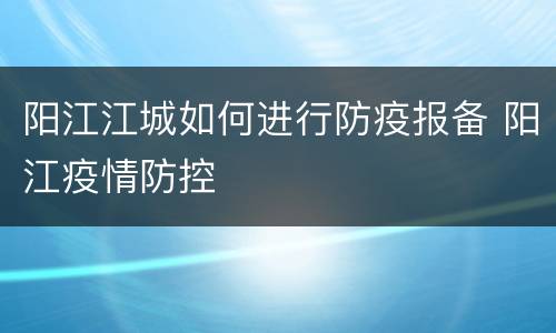 阳江江城如何进行防疫报备 阳江疫情防控