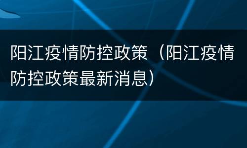 阳江疫情防控政策（阳江疫情防控政策最新消息）