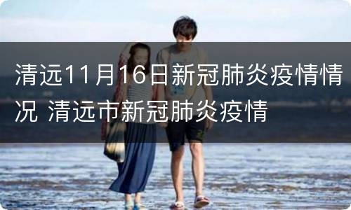 清远11月16日新冠肺炎疫情情况 清远市新冠肺炎疫情